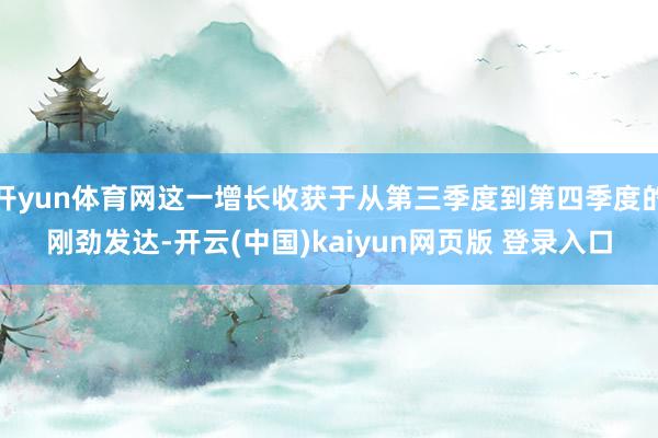 开yun体育网这一增长收获于从第三季度到第四季度的刚劲发达-开云(中国)kaiyun网页版 登录入口