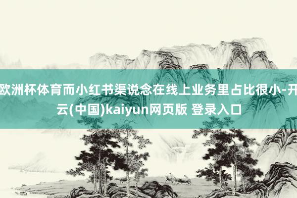 欧洲杯体育而小红书渠说念在线上业务里占比很小-开云(中国)kaiyun网页版 登录入口