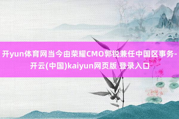 开yun体育网当今由荣耀CMO郭锐兼任中国区事务-开云(中国)kaiyun网页版 登录入口