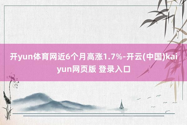 开yun体育网近6个月高涨1.7%-开云(中国)kaiyun网页版 登录入口