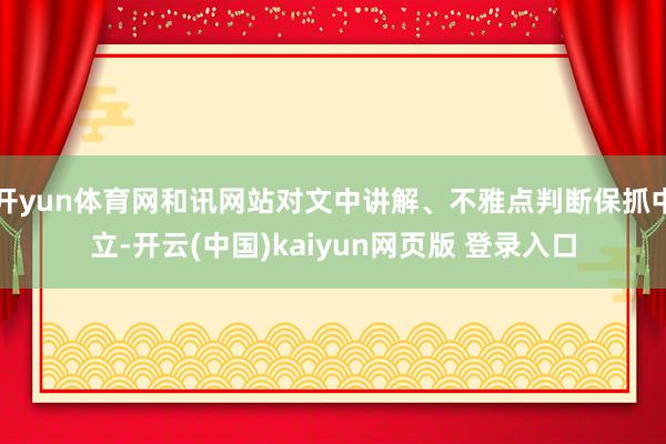 开yun体育网和讯网站对文中讲解、不雅点判断保抓中立-开云(中国)kaiyun网页版 登录入口