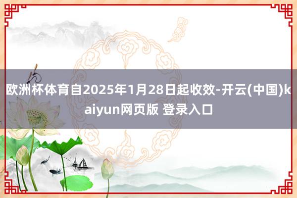 欧洲杯体育自2025年1月28日起收效-开云(中国)kaiyun网页版 登录入口