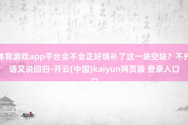 体育游戏app平台会不会正好填补了这一块空缺？不外话又说回归-开云(中国)kaiyun网页版 登录入口