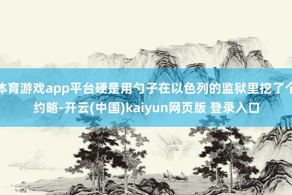 体育游戏app平台硬是用勺子在以色列的监狱里挖了个约略-开云(中国)kaiyun网页版 登录入口