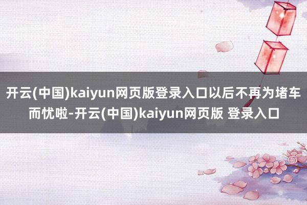 开云(中国)kaiyun网页版登录入口以后不再为堵车而忧啦-开云(中国)kaiyun网页版 登录入口