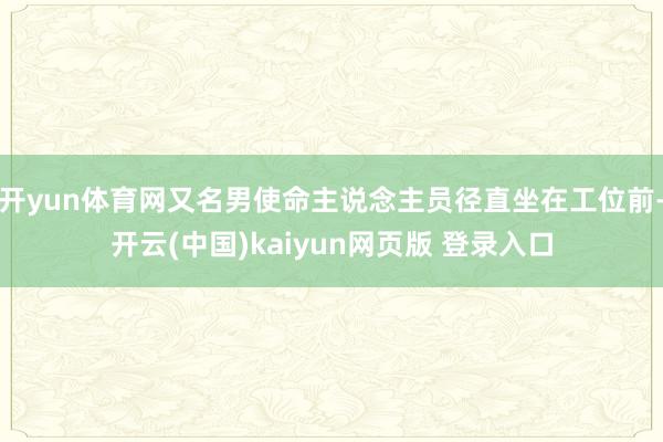 开yun体育网又名男使命主说念主员径直坐在工位前-开云(中国)kaiyun网页版 登录入口