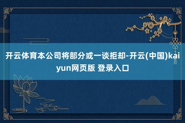 开云体育本公司将部分或一谈拒却-开云(中国)kaiyun网页版 登录入口