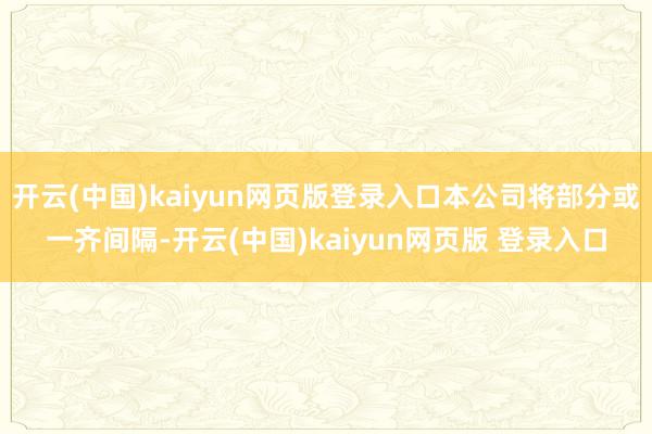 开云(中国)kaiyun网页版登录入口本公司将部分或一齐间隔-开云(中国)kaiyun网页版 登录入口