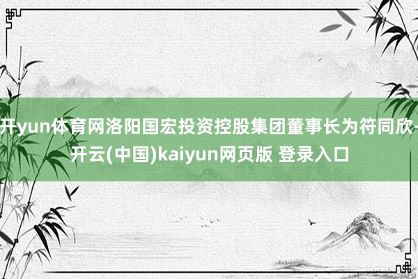 开yun体育网洛阳国宏投资控股集团董事长为符同欣-开云(中国)kaiyun网页版 登录入口