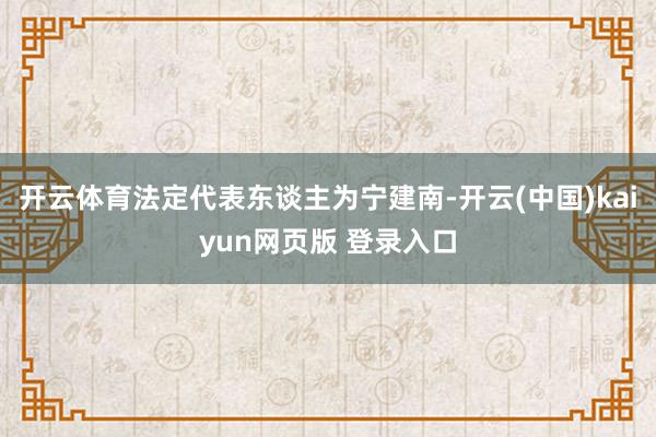 开云体育法定代表东谈主为宁建南-开云(中国)kaiyun网页版 登录入口