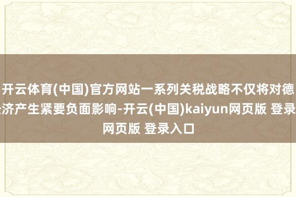 开云体育(中国)官方网站一系列关税战略不仅将对德国经济产生紧要负面影响-开云(中国)kaiyun网页版 登录入口