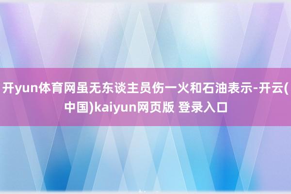 开yun体育网虽无东谈主员伤一火和石油表示-开云(中国)kaiyun网页版 登录入口
