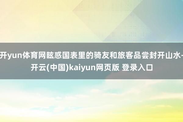 开yun体育网眩惑国表里的骑友和旅客品尝封开山水-开云(中国)kaiyun网页版 登录入口