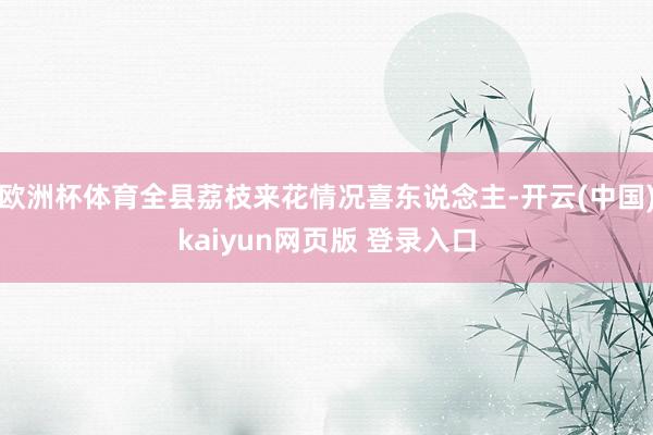 欧洲杯体育全县荔枝来花情况喜东说念主-开云(中国)kaiyun网页版 登录入口
