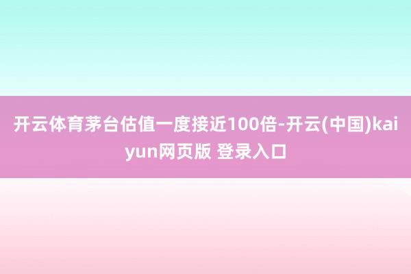 开云体育茅台估值一度接近100倍-开云(中国)kaiyun网页版 登录入口