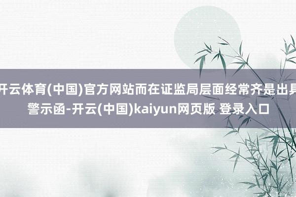 开云体育(中国)官方网站而在证监局层面经常齐是出具警示函-开云(中国)kaiyun网页版 登录入口