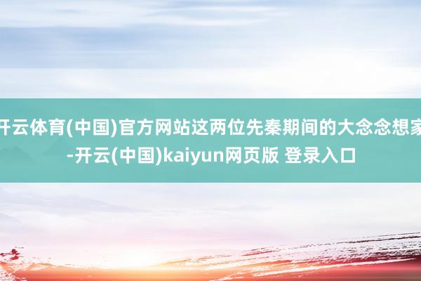 开云体育(中国)官方网站这两位先秦期间的大念念想家-开云(中国)kaiyun网页版 登录入口