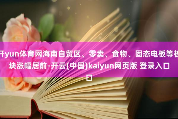 开yun体育网海南自贸区、零卖、食物、固态电板等板块涨幅居前-开云(中国)kaiyun网页版 登录入口
