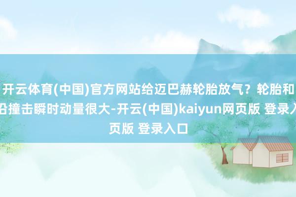 开云体育(中国)官方网站给迈巴赫轮胎放气？轮胎和坑沿撞击瞬时动量很大-开云(中国)kaiyun网页版 登录入口