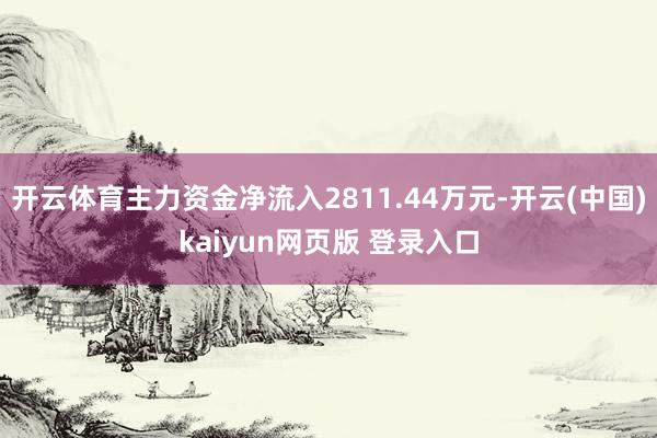 开云体育主力资金净流入2811.44万元-开云(中国)kaiyun网页版 登录入口