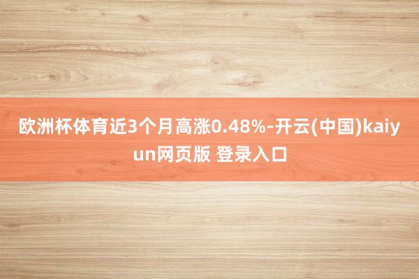 欧洲杯体育近3个月高涨0.48%-开云(中国)kaiyun网页版 登录入口