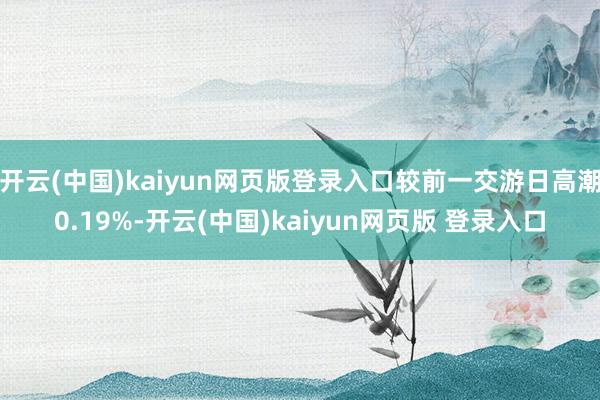 开云(中国)kaiyun网页版登录入口较前一交游日高潮0.19%-开云(中国)kaiyun网页版 登录入口