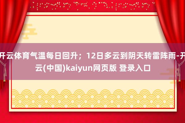 开云体育气温每日回升；12日多云到阴天转雷阵雨-开云(中国)kaiyun网页版 登录入口