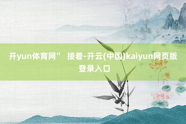 开yun体育网”  接着-开云(中国)kaiyun网页版 登录入口