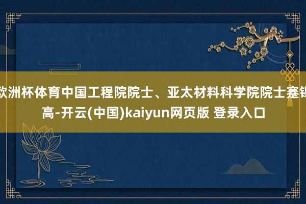 欧洲杯体育中国工程院院士、亚太材料科学院院士蹇锡高-开云(中国)kaiyun网页版 登录入口