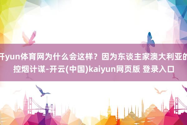 开yun体育网为什么会这样？因为东谈主家澳大利亚的控烟计谋-开云(中国)kaiyun网页版 登录入口