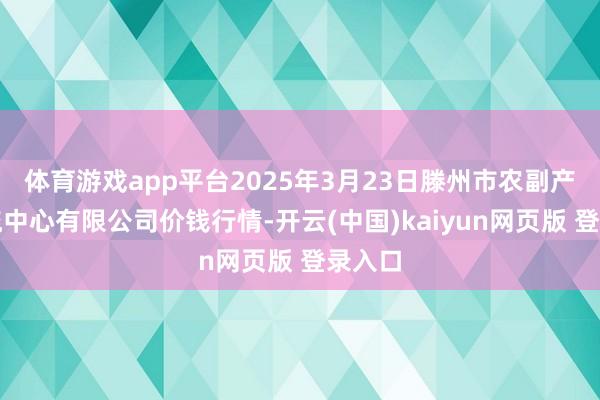 体育游戏app平台2025年3月23日滕州市农副产物物流中心有限公司价钱行情-开云(中国)kaiyun网页版 登录入口