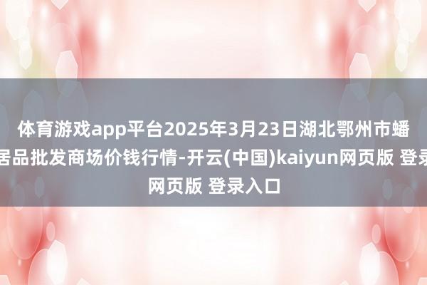 体育游戏app平台2025年3月23日湖北鄂州市蟠龙农居品批发商场价钱行情-开云(中国)kaiyun网页版 登录入口