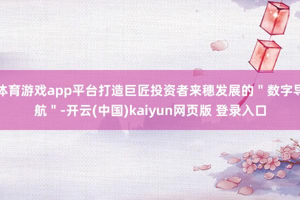 体育游戏app平台打造巨匠投资者来穗发展的＂数字导航＂-开云(中国)kaiyun网页版 登录入口