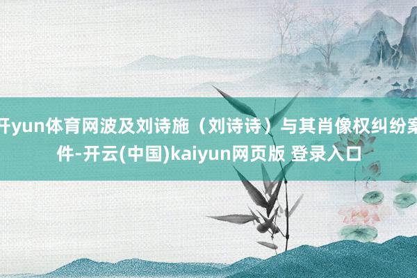 开yun体育网波及刘诗施（刘诗诗）与其肖像权纠纷案件-开云(中国)kaiyun网页版 登录入口