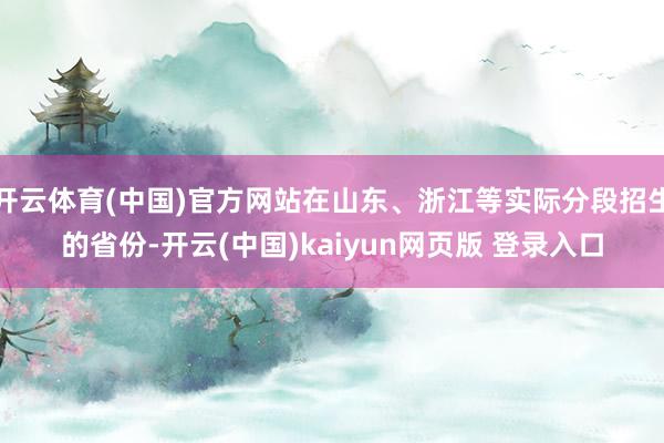 开云体育(中国)官方网站在山东、浙江等实际分段招生的省份-开云(中国)kaiyun网页版 登录入口