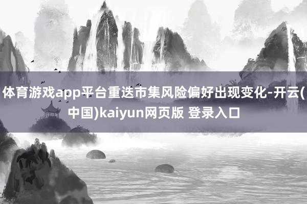 体育游戏app平台重迭市集风险偏好出现变化-开云(中国)kaiyun网页版 登录入口