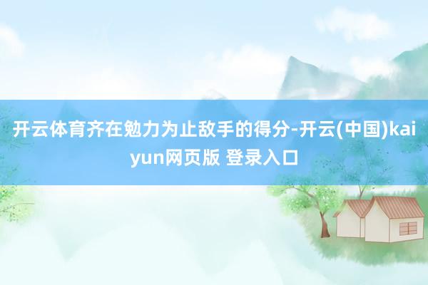 开云体育齐在勉力为止敌手的得分-开云(中国)kaiyun网页版 登录入口