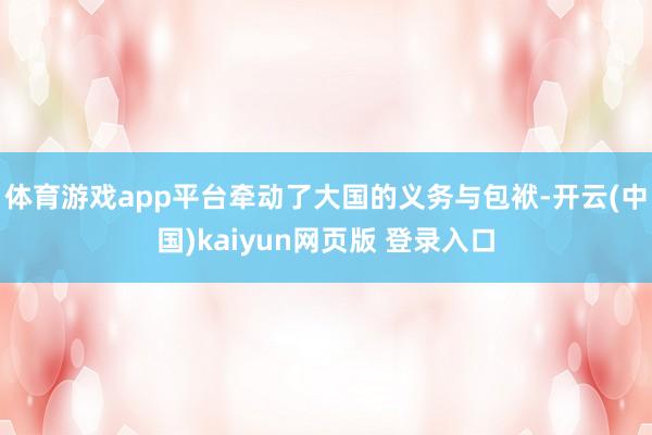 体育游戏app平台牵动了大国的义务与包袱-开云(中国)kaiyun网页版 登录入口