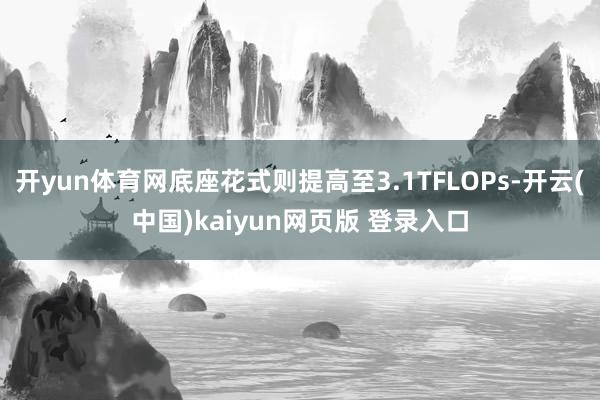 开yun体育网底座花式则提高至3.1TFLOPs-开云(中国)kaiyun网页版 登录入口