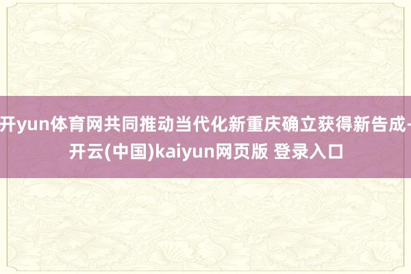 开yun体育网共同推动当代化新重庆确立获得新告成-开云(中国)kaiyun网页版 登录入口