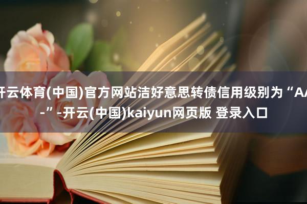 开云体育(中国)官方网站洁好意思转债信用级别为“AA-”-开云(中国)kaiyun网页版 登录入口