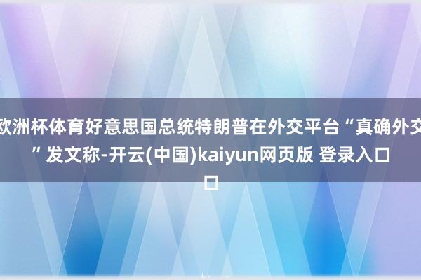 欧洲杯体育好意思国总统特朗普在外交平台“真确外交”发文称-开云(中国)kaiyun网页版 登录入口