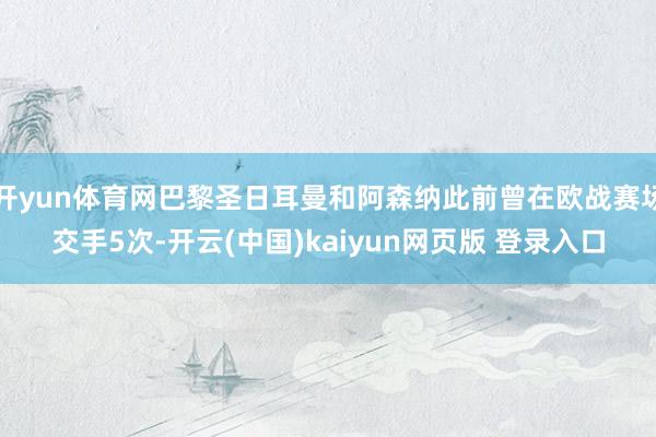 开yun体育网巴黎圣日耳曼和阿森纳此前曾在欧战赛场交手5次-开云(中国)kaiyun网页版 登录入口