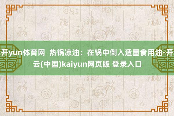 开yun体育网  热锅凉油：在锅中倒入适量食用油-开云(中国)kaiyun网页版 登录入口