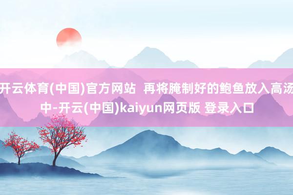 开云体育(中国)官方网站  再将腌制好的鲍鱼放入高汤中-开云(中国)kaiyun网页版 登录入口