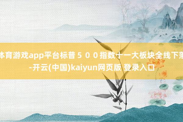 体育游戏app平台标普５００指数十一大板块全线下落-开云(中国)kaiyun网页版 登录入口