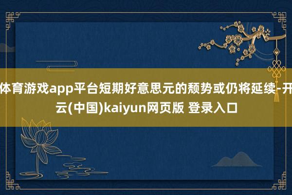 体育游戏app平台短期好意思元的颓势或仍将延续-开云(中国)kaiyun网页版 登录入口