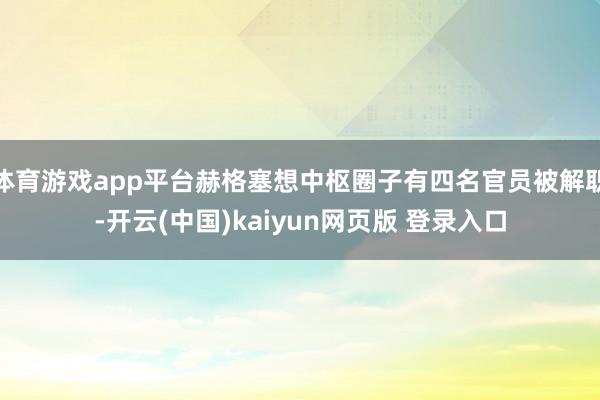 体育游戏app平台赫格塞想中枢圈子有四名官员被解职-开云(中国)kaiyun网页版 登录入口