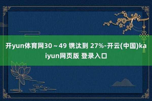 开yun体育网30～49 镌汰到 27%-开云(中国)kaiyun网页版 登录入口