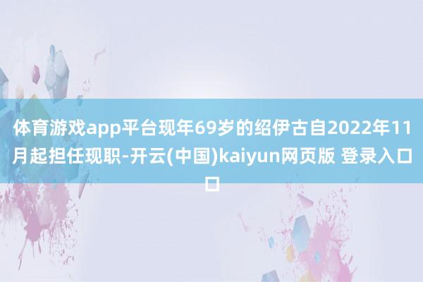 体育游戏app平台现年69岁的绍伊古自2022年11月起担任现职-开云(中国)kaiyun网页版 登录入口